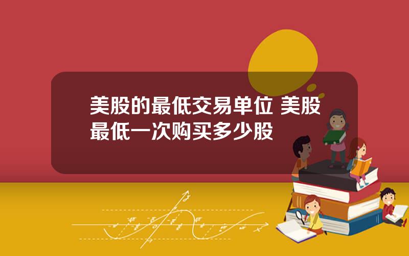 美股的最低交易单位 美股最低一次购买多少股